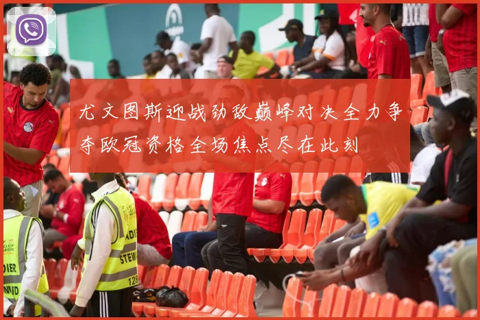 尤文图斯迎战劲敌巅峰对决全力争夺欧冠资格全场焦点尽在此刻