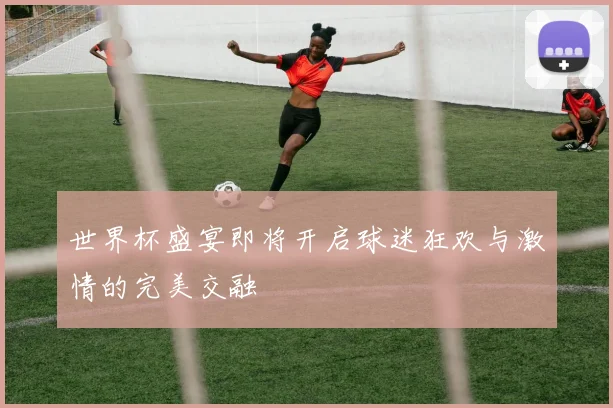 世界杯盛宴即将开启球迷狂欢与激情的完美交融