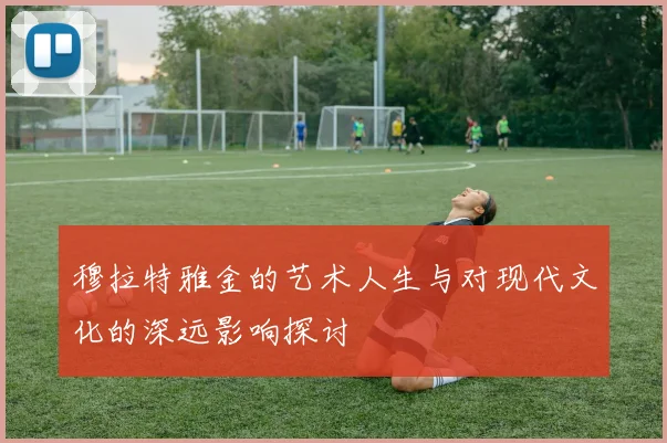 穆拉特雅金的艺术人生与对现代文化的深远影响探讨