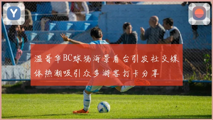 温哥华BC球场海景看台引发社交媒体热潮吸引众多游客打卡分享