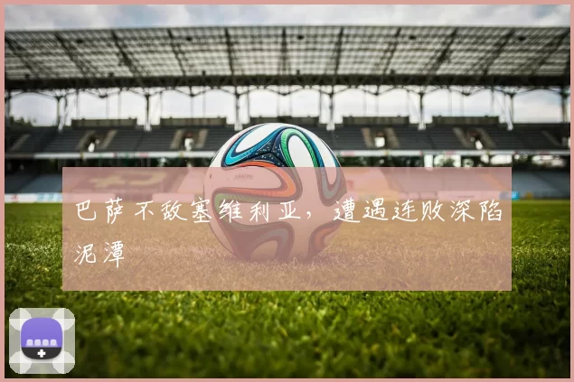 巴萨不敌塞维利亚，遭遇连败深陷泥潭