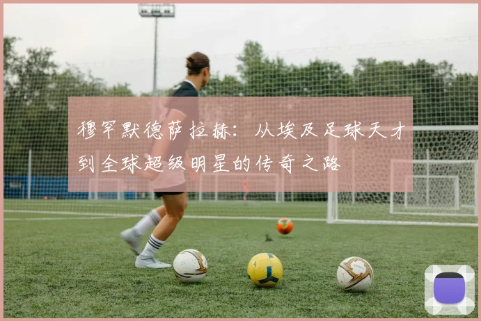 穆罕默德萨拉赫：从埃及足球天才到全球超级明星的传奇之路