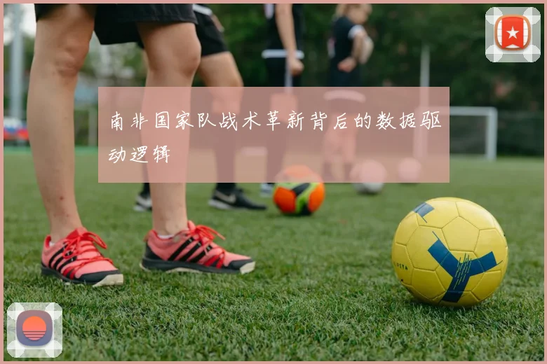 南非国家队战术革新背后的数据驱动逻辑