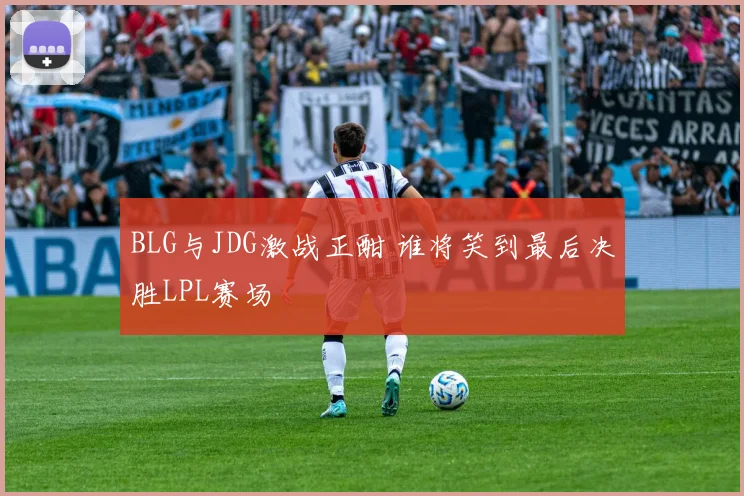 BLG与JDG激战正酣 谁将笑到最后决胜LPL赛场