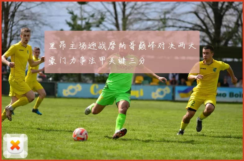 里昂主场迎战摩纳哥巅峰对决两大豪门力争法甲关键三分