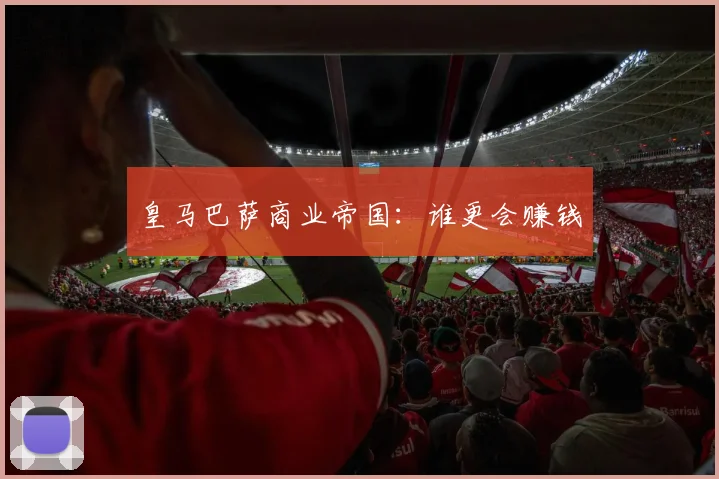 皇马巴萨商业帝国：谁更会赚钱