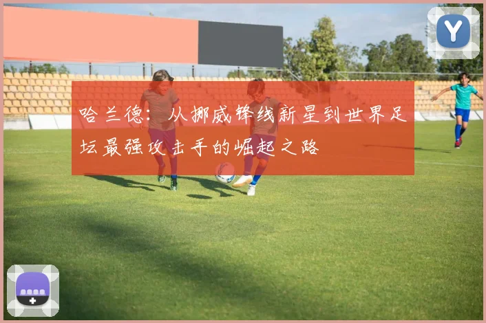 哈兰德：从挪威锋线新星到世界足坛最强攻击手的崛起之路