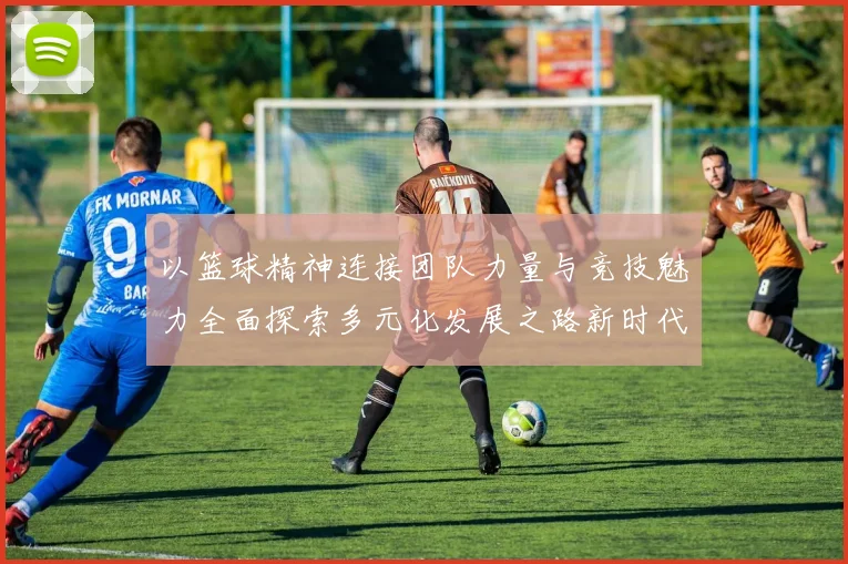 以篮球精神连接团队力量与竞技魅力全面探索多元化发展之路新时代