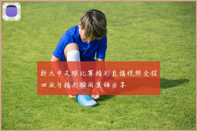 新九中足球比赛精彩直播视频全程回放与精彩瞬间集锦分享