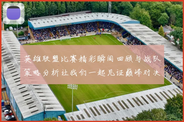 英雄联盟比赛精彩瞬间回顾与战队策略分析让我们一起见证巅峰对决的魅力