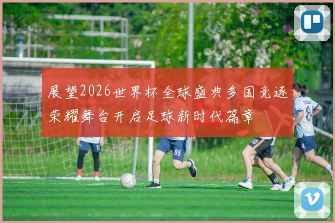展望2026世界杯全球盛典多国竞逐荣耀舞台开启足球新时代篇章