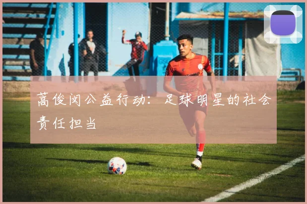 蒿俊闵公益行动：足球明星的社会责任担当