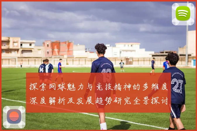 探索网球魅力与竞技精神的多维度深度解析及发展趋势研究全景探讨