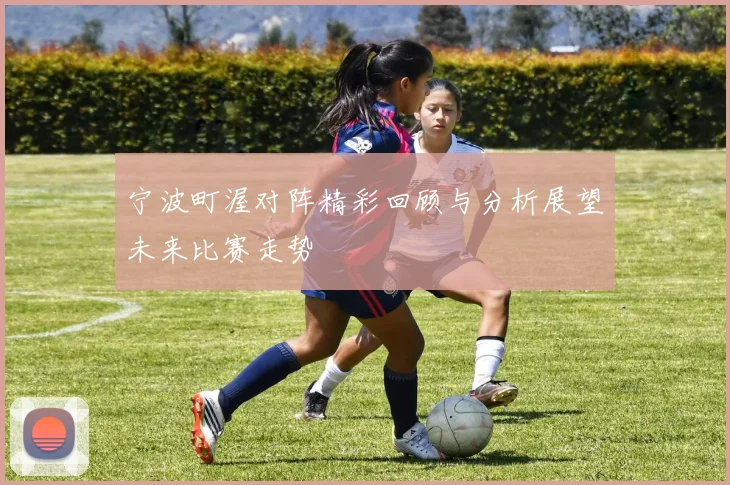 宁波町渥对阵精彩回顾与分析展望未来比赛走势