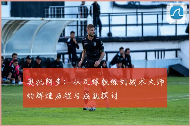 奥托阿多：从足球教练到战术大师的辉煌历程与成就探讨
