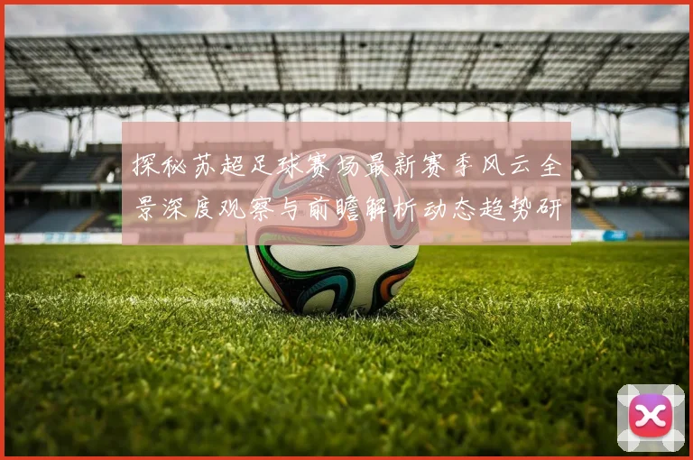 探秘苏超足球赛场最新赛季风云全景深度观察与前瞻解析动态趋势研