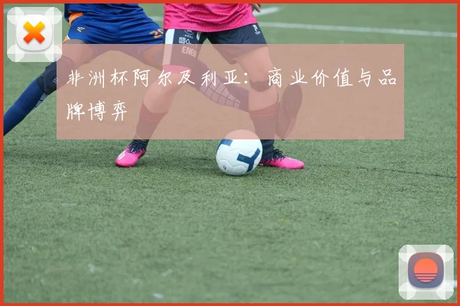非洲杯阿尔及利亚：商业价值与品牌博弈