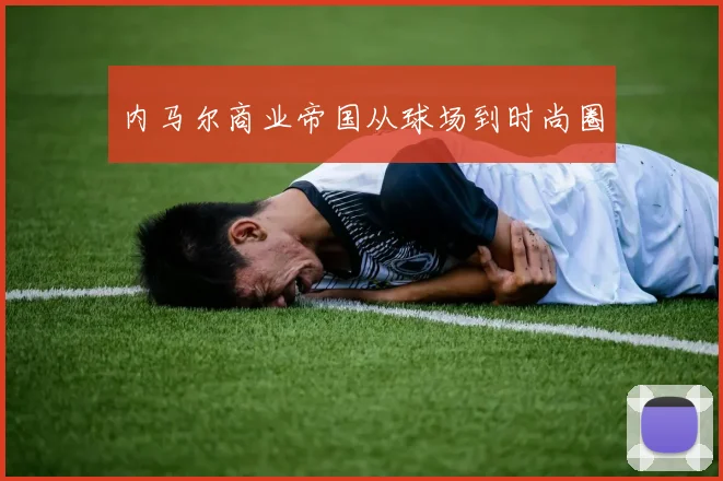 内马尔商业帝国从球场到时尚圈