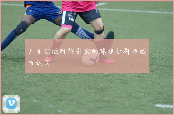 广东宏远对阵引发的球迷社群与城市认同