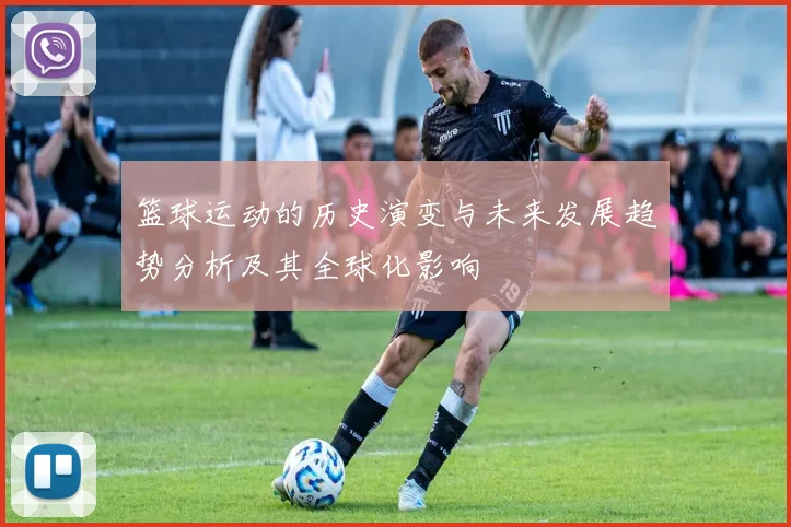 篮球运动的历史演变与未来发展趋势分析及其全球化影响
