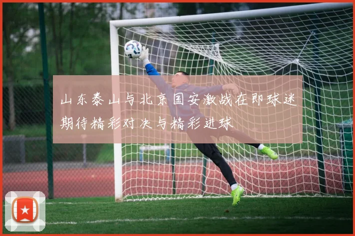 山东泰山与北京国安激战在即球迷期待精彩对决与精彩进球