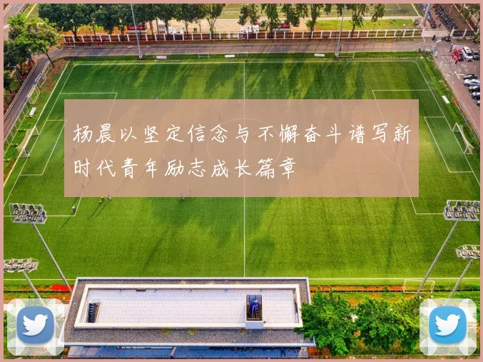 杨晨以坚定信念与不懈奋斗谱写新时代青年励志成长篇章