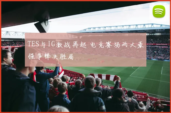 TES与IG激战再起 电竞赛场两大豪强争锋决胜局